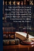 The Statutes at Large from the Magna Charta [To the End of the Eleventh Parliament of Great Britain, Anno 1761 Continued to 1806], Volume 44, Part 1 1175207047 Book Cover