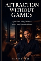 Attraction Without Games: A Man’s Guide to Real Confidence, Conversation, and Chemistry — Without Pickup Tricks or Manipulation (Confident Dating for Men) B0H4QDSLFH Book Cover