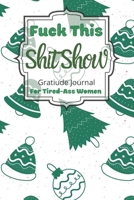 Fuck This Shit Show Gratitude Journal For Tired-Ass Women: Cuss words Gratitude Journal Gift For Tired-Ass Women and Girls; Blank Templates to Record all your Fucking Thoughts 1708431004 Book Cover