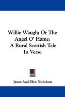 Willie Waugh; Or The Angel O' Hame: A Rural Scottish Tale In Verse 0548323909 Book Cover