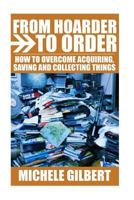 From Hoarder To Order: How To Stop Acquiring,Saving and Collecting Things (Compulsive Hoarding,Declutter Your LIfe,Get Organized) 1530655102 Book Cover