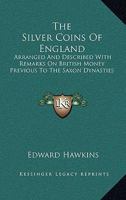 The Silver Coins of England Arranged and Described With Remarks On British Money, Previous to the Saxon Dynasties. by Edward Hawkins. 1014654386 Book Cover