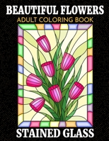 BEAUTIFUL FLOWERS ADULT COLORING BOOK  | STAINED GLASS: Coloring Book for Adult with Flower Designs for Relaxation and Stress Relief B087S8613S Book Cover
