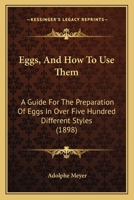 Eggs, And How To Use Them: A Guide For The Preparation Of Eggs In Over Five Hundred Different Styles 1378056493 Book Cover