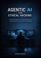 Agentic AI for Ethical Hacking: A Hands-On Manual for Designing, Building, and Automating AI-Driven Penetration Testing Workflows B0GTDBTVBJ Book Cover
