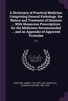 A Dictionary of Practical Medicine: Comprising General Pathology, the Nature and Treatment of Diseases ... With Numerous Prescriptions for the ... and an Appendix of Approved Formulae ..; v.5 1361836938 Book Cover