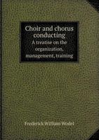 Choir and Chorus Conducting a Treatise on the Organization, Management, Training 5518591462 Book Cover