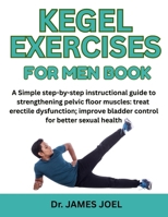 KEGEL EXERCISES FOR MEN BOOK: A Simple Step-By-Step Instructional Guide To Strengthening Pelvic Floor Muscles: Treat Erectile Dysfunction; Improve Bladder Control For Better Sexual Health B0F5NBVNHS Book Cover