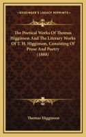 The Poetical Works Of Thomas Higginson And The Literary Works Of T. H. Higginson, Consisting Of Prose And Poetry 1120678307 Book Cover