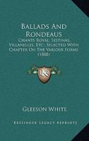 Ballads And Rondeaus: Chants Royal, Sestinas, Villanelles, Etc.; Selected With Chapter On The Various Forms 0548752605 Book Cover