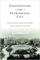Constructing the Patriarchal City: Gender and the Built Environments of London, Dublin, Toronto, and Chicago, 1870s into the 1940s 1439915709 Book Cover