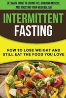 Intermittent Fasting: How to Lose Weight and Still Eat the Food You Love: The Ultimate Guide to Losing Fat, Building Muscle, and Boosting Your Metabolism While Living a Healthy Lifestyle 1976484561 Book Cover