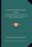 Good Men And True: Biographies Of Workers In The Fields Of Beneficence And Benevolence 1165347547 Book Cover