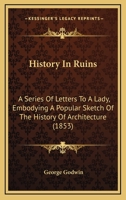 History In Ruins: A Series Of Letters To A Lady, Embodying A Popular Sketch Of The History Of Architecture 1165480182 Book Cover