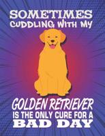 Sometimes Cuddling With My Golden Retriever Is The Only Cure For A Bad Day: Composition Notebook for Dog and Puppy Lovers 1081974753 Book Cover