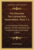 Die Elemente Der Lateinsichen Formenlehre, Parts 1-2: In Grundlicher Einfachheit, Gestutzt Auf Die Resultate Der Vergleichenden Grammatik (1865) 1168444330 Book Cover