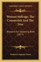 Woman Suffrage, The Counterfeit And The True: Reasons For Opposing Both 1120958776 Book Cover