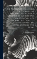 The Amateur Microscopist or, Views of the Microscopic World, a Handbook of Microscopic Manipulation and Microscopic Objects ... Illustrated With 247 Figures on Wood and Stone 1022200402 Book Cover