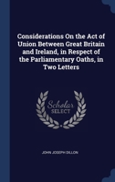 Considerations On the Act of Union Between Great Britain and Ireland, in Respect of the Parliamentary Oaths, in Two Letters 1146023596 Book Cover