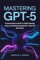 Mastering GPT-5: A Comprehensive Guide to Understanding, Using, and Integrating OpenAI’s Latest AI Revolution B0FLQLR9K6 Book Cover