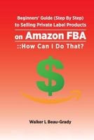 Beginners’ Guide (Step By Step) to Selling Private Label Products on Amazon FBA: :: How Can I Do That? (Selling on Amazon FBA) 1983240060 Book Cover