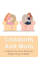 Childbirth And Mom: A Book For Any Woman Expecting A Baby: Pregnancy Tips First Trimester B096LMRMKG Book Cover