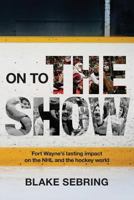 On to the Show: Fort Wayne's lasting impact on the NHL and the greater hockey world 1981163085 Book Cover