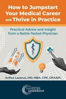 How to Jumpstart Your Medical Career and Thrive in Practice: Practical Advice and Insight from a Battle-Tested Physician 1960762354 Book Cover