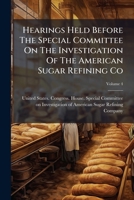 Hearings Held Before The Special Committee On The Investigation Of The American Sugar Refining Co: And Others On June 12 [-august 11] 1911, Volume 4 1286129176 Book Cover