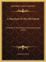 A Merchant of the Old School: A Tribute to the Memory of James Johnson 1022731599 Book Cover
