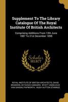 Supplement To The Library Catalogue Of The Royal Institute Of British Architects: Comprising Additions From 13th June 1887 To 31st December 1898 1010650955 Book Cover