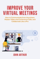 Improve Your Virtual Meetings: How to Communicate from Anywhere, Master Video and Conference Calls, and Collaborate Like a Pro B0863S9PSW Book Cover