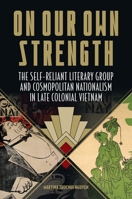 On Our Own Strength: The Self-Reliant Literary Group and Cosmopolitan Nationalism in Late Colonial Vietnam 0824883330 Book Cover