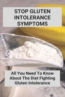 Stop Gluten Intolerance Symptoms: All You Need To Know About The Diet Fighting Gluten Intolerance: Gluten Intolerance Foods To Avoid B092PCTVFJ Book Cover
