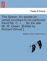 The Spleen. An epistle [in verse] inscribed to his particular friend Mr. C. J. ... By the late Mr. M. Green. [Edited by Richard Glover.] 1241021422 Book Cover