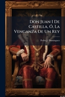Don Juan I De Castilla, Ó, La Venganza De Un Rey: Novela Histórica 1246170477 Book Cover