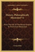 History, Philosophically Illustrated V2: From The Fall Of The Roman Empire To The French Revolution 1163124710 Book Cover