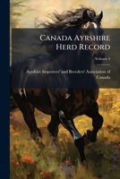 Canada Ayrshire Herd Record: Containing Pedigrees Of Ayrshire Cattle Entered In The Ayrshire Herd Record Of The Ayrshire Importers' And Breeders' Association Of Canada, Volume 4... 1274047315 Book Cover