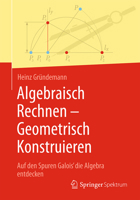 Algebraisch Rechnen - Geometrisch Konstruieren: Auf den Spuren Galois' die Algebra entdecken (German Edition) 366273074X Book Cover