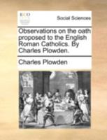 Observations on the oath proposed to the English Roman Catholics. By Charles Plowden. 114068843X Book Cover