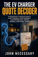 The EV Charger Quote Decoder: A Homeowner’s Practical Guide to Level 2 Chargers, Panel Upgrades, Load Management, Permits, Breakers, and Installer Quotes (Prepare for a Crisis) B0H38ZYSYS Book Cover