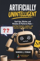 Artificially Unintelligent: Goof-Ups, Glitches, and Mistakes AI Platforms Make — And How Creators, Leaders, and Learners Can Avoid the Traps B0H3GR594S Book Cover