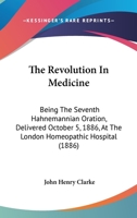 The Revolution In Medicine: Being The Seventh Hahnemannian Oration, Delivered October 5, 1886, At The London Homeopathic Hospital (1886) 0469978317 Book Cover