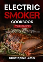 Electric Smoker Cookbook for Beginners: Flavorful Electric Smoker Recipes for Cooking Meat, Fish, Vegetables, and Cheese B091F5RJ31 Book Cover