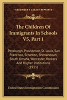 The Children Of Immigrants In Schools V5, Part 1: Pittsburgh, Providence, St. Louis, San Francisco, Scranton, Shenandoah, South Omaha, Worcester, Yonkers And Higher Institutions 0548821380 Book Cover