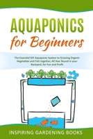 Aquaponics for Beginners: The Essential DIY Aquaponic System to Growing Organic Vegetables and Fish together, All Year Round in your Backyard, for Fun and Profit Inspiring Gardening B087SG9MQX Book Cover