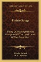 Prairie Songs: Being Chants Rhymed And Unrhymed Of The Level Lands Of The Great West 3744774031 Book Cover