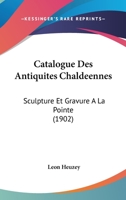 Catalogue Des Antiquites Chaldeennes: Sculpture Et Gravure A La Pointe (1902) 1160336113 Book Cover