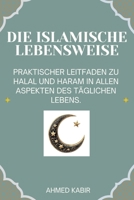 DIE ISLAMISCHE LEBENSWEISE: PRAKTISCHER LEITFADEN ZU HALAL UND HARAM IN ALLEN ASPEKTEN DES TÄGLICHEN LEBENS. B0G65PXRXL Book Cover