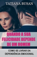 Quando a sua felicidade depende de um homem: Como não deixar a sua felicidade depender de um homem; Como superar a sua obsessão pelo homem que ama; ... independente (Portuguese Edition) B0F2J97ST5 Book Cover